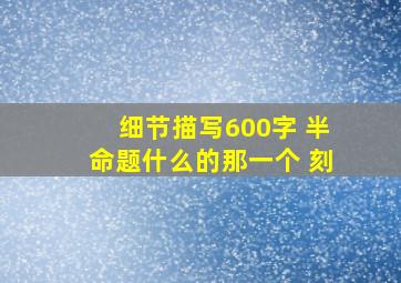 细节描写600字 半命题什么的那一个 刻